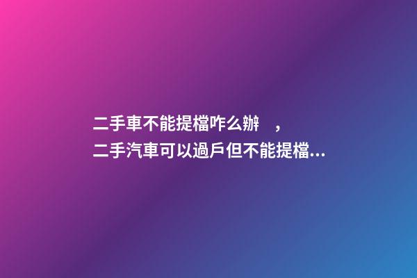 二手車不能提檔咋么辦，二手汽車可以過戶但不能提檔是怎么回事